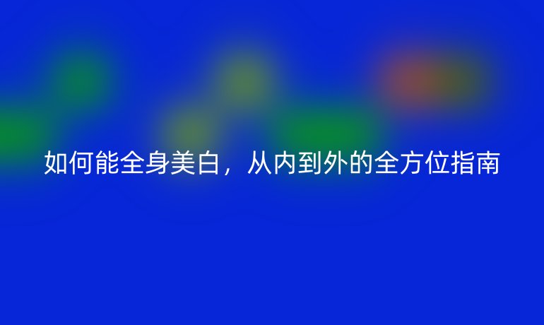 如何能全身美白，從內(nèi)到外的全方位指南