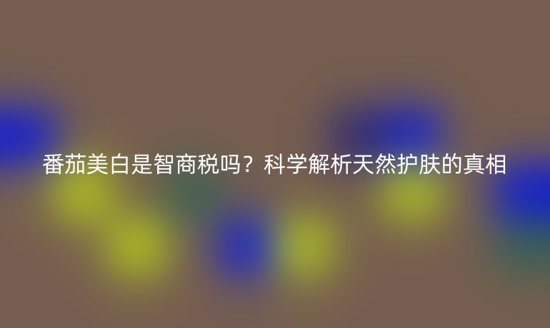 番茄美白是智商稅嗎？科學(xué)解析天然護(hù)膚的真相