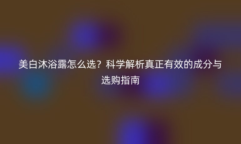 美白沐浴露怎么選？科學解析真正有效的成分與選購指南
