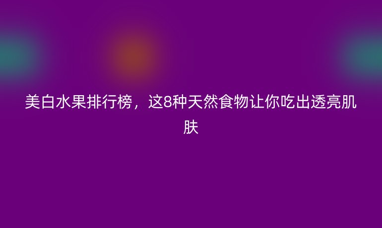 美白水果排行榜，這8種天然食物讓你吃出透亮肌膚