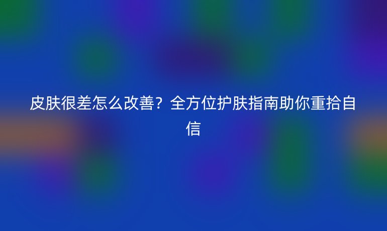 皮膚很差怎么改善？全方位護膚指南助你重拾自信
