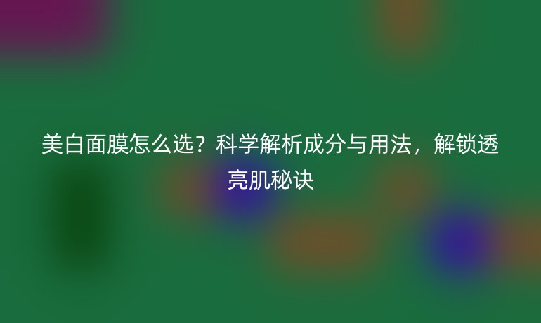 美白面膜怎么選？科學解析成分與用法，解鎖透亮肌秘訣