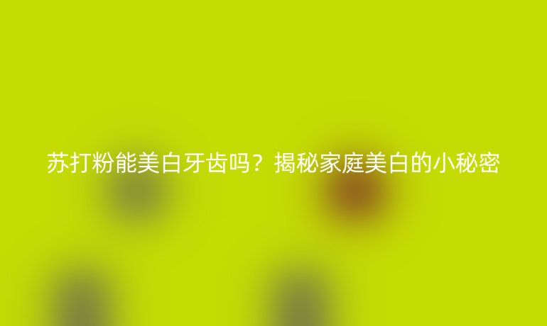蘇打粉能美白牙齒嗎？揭秘家庭美白的小秘密