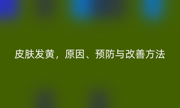 皮膚發(fā)黃，原因、預(yù)防與改善方法