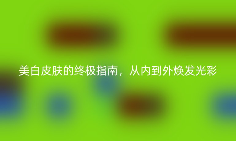 美白皮膚的終極指南，從內(nèi)到外煥發(fā)光彩