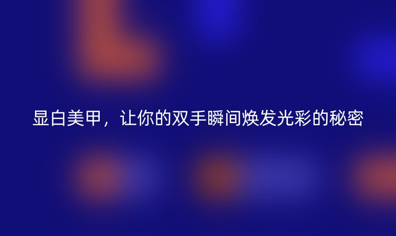 顯白美甲，讓你的雙手瞬間煥發(fā)光彩的秘密