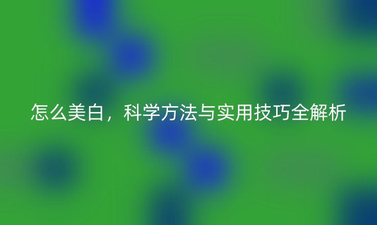 怎么美白，科學(xué)方法與實用技巧全解析