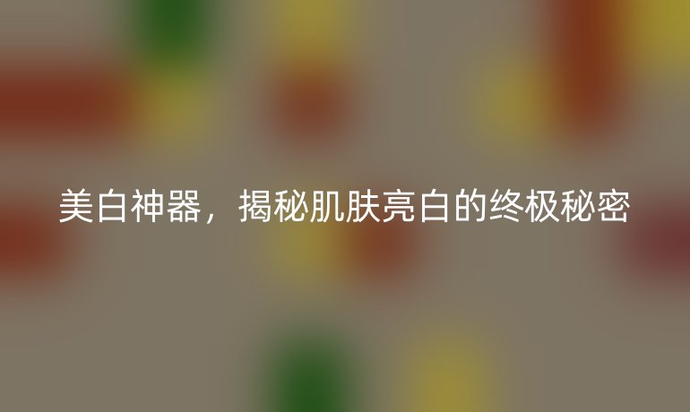美白神器，揭秘肌膚亮白的終極秘密