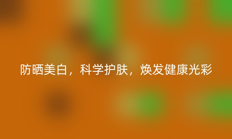 防曬美白，科學(xué)護膚，煥發(fā)健康光彩