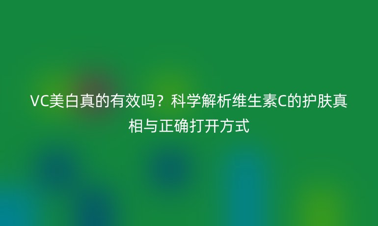 VC美白真的有效嗎？科學(xué)解析維生素C的護(hù)膚真相與正確打開方式