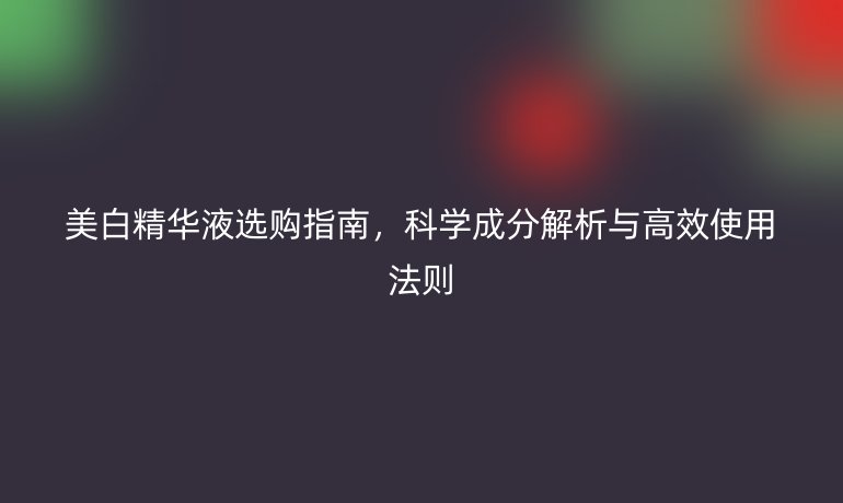 美白精華液選購指南，科學(xué)成分解析與高效使用法則