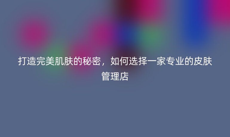 打造完美肌膚的秘密，如何選擇一家專(zhuān)業(yè)的皮膚管理店