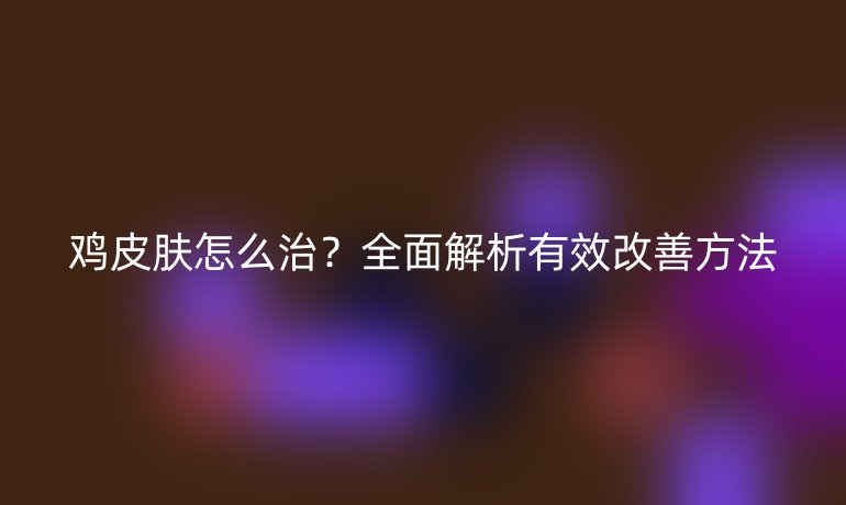 雞皮膚怎么治？全面解析有效改善方法