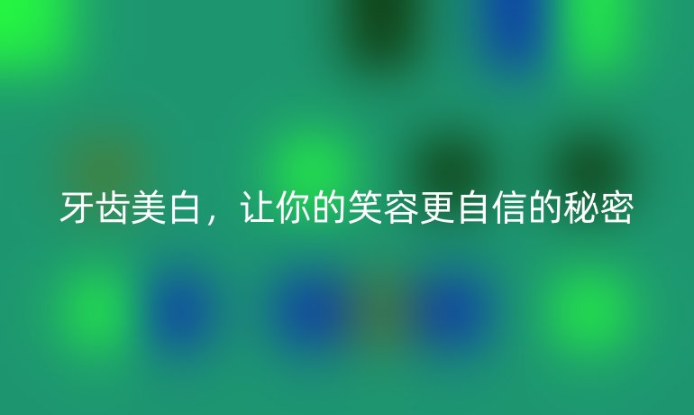 牙齒美白，讓你的笑容更自信的秘密