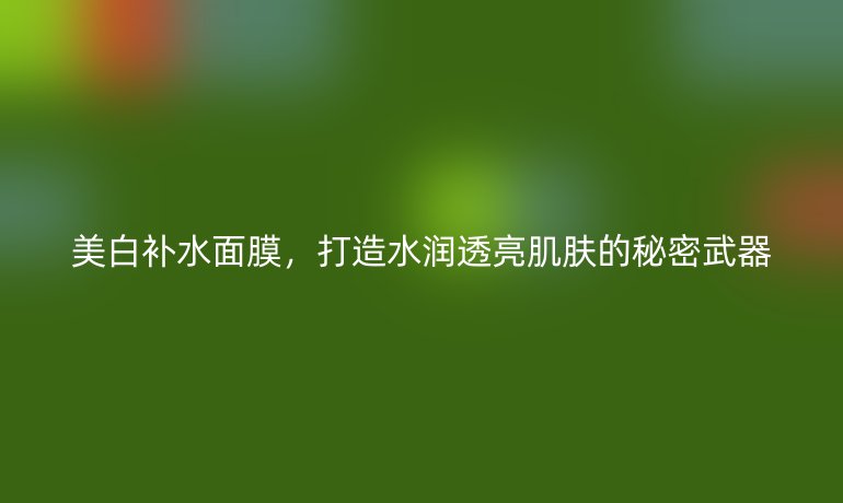 美白補(bǔ)水面膜，打造水潤(rùn)透亮肌膚的秘密武器