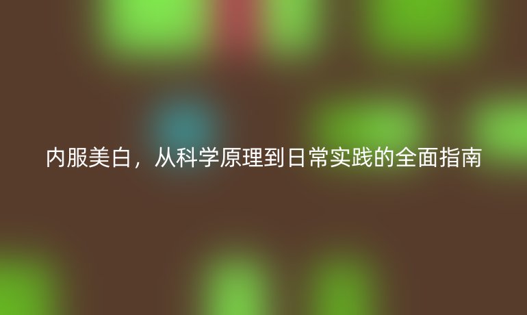 內(nèi)服美白，從科學(xué)原理到日常實(shí)踐的全面指南