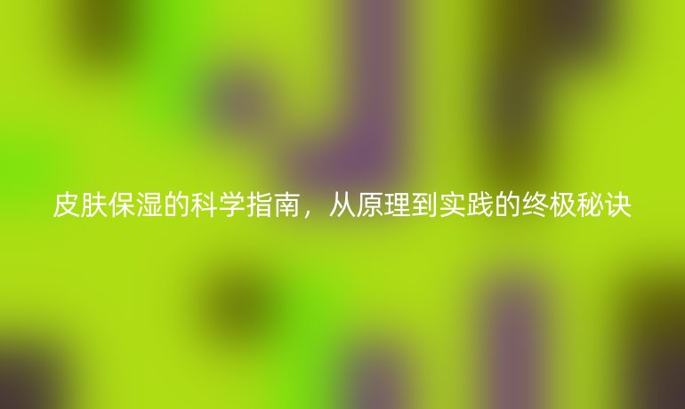 皮膚保濕的科學(xué)指南，從原理到實踐的終極秘訣