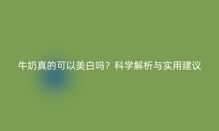 牛奶真的可以美白嗎？科學(xué)解析與實(shí)用建議