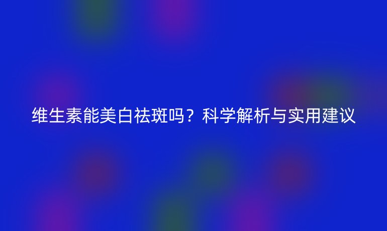維生素能美白祛斑嗎？科學解析與實用建議