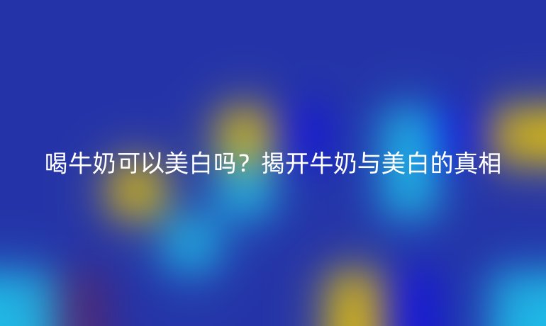 喝牛奶可以美白嗎？揭開牛奶與美白的真相