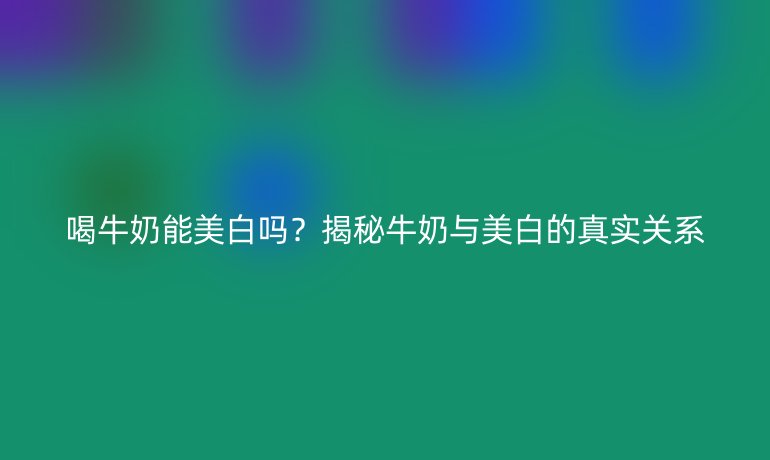 喝牛奶能美白嗎?揭秘牛奶與美白的真實(shí)關(guān)系