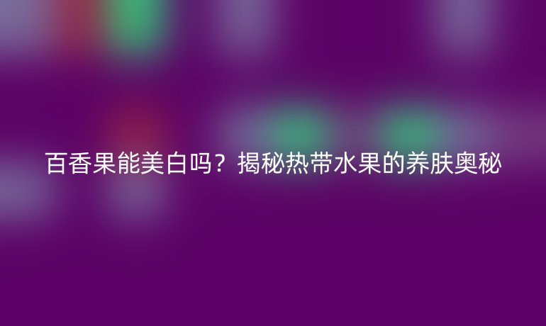 百香果能美白嗎？揭秘?zé)釒酿B(yǎng)膚奧秘
