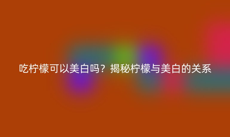 吃檸檬可以美白嗎？揭秘檸檬與美白的關(guān)系