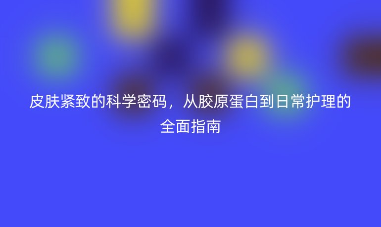 皮膚緊致的科學(xué)密碼，從膠原蛋白到日常護(hù)理的全面指南