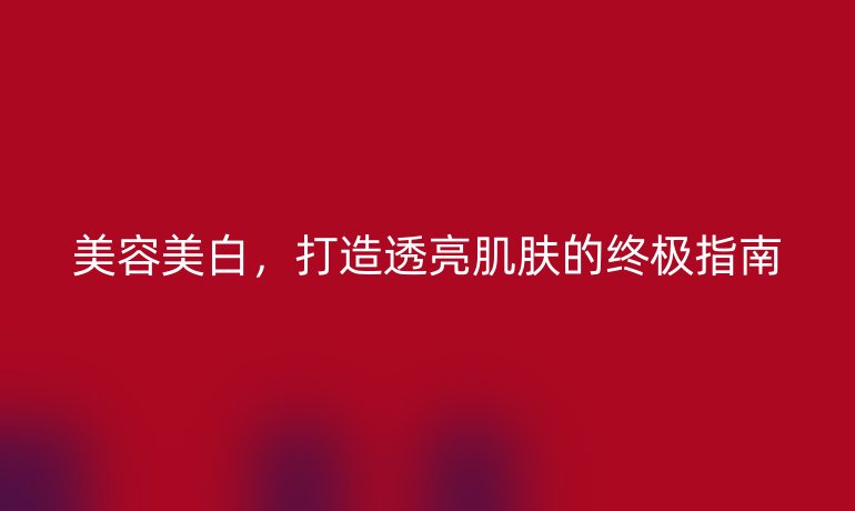美容美白，打造透亮肌膚的終極指南