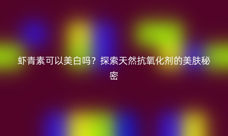蝦青素可以美白嗎？探索天然抗氧化劑的美膚秘密