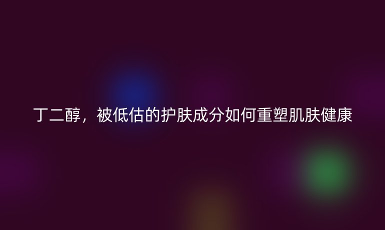 丁二醇，被低估的護(hù)膚成分如何重塑肌膚健康
