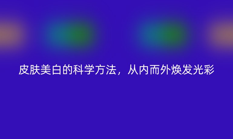 皮膚美白的科學方法，從內而外煥發(fā)光彩