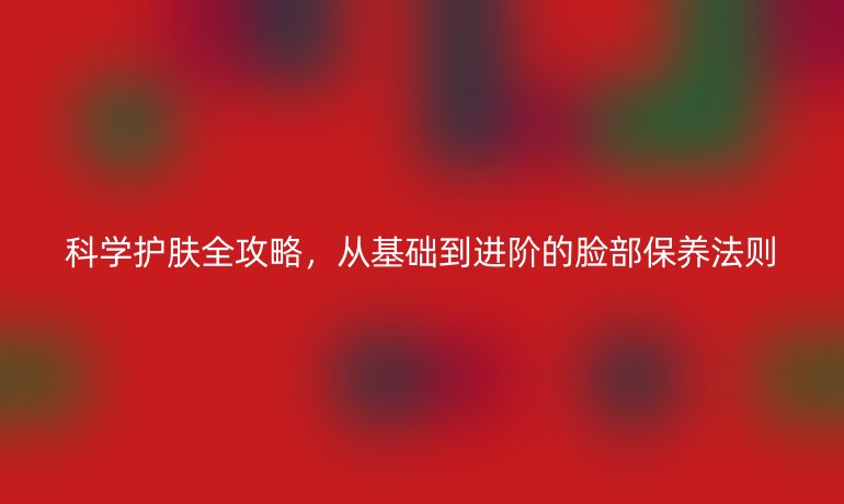 科學(xué)護(hù)膚全攻略，從基礎(chǔ)到進(jìn)階的臉部保養(yǎng)法則