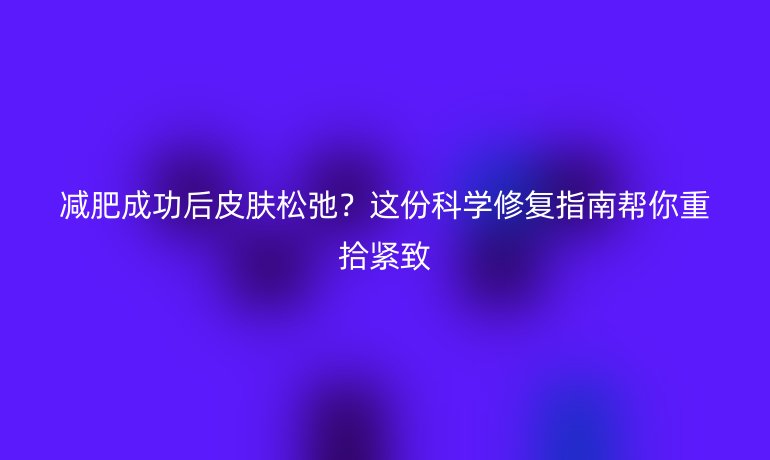 減肥成功后皮膚松弛？這份科學修復指南幫你重拾緊致