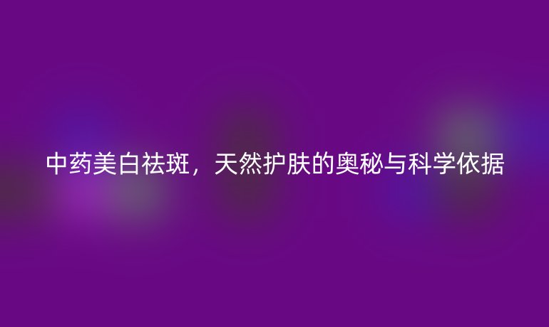 中藥美白祛斑，天然護(hù)膚的奧秘與科學(xué)依據(jù)