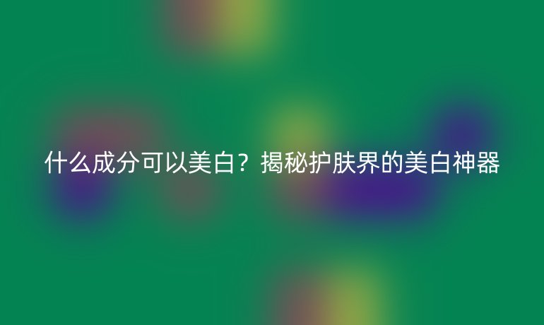 什么成分可以美白?揭秘護膚界的美白神器