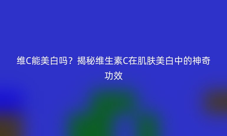 維C能美白嗎？揭秘維生素C在肌膚美白中的神奇功效