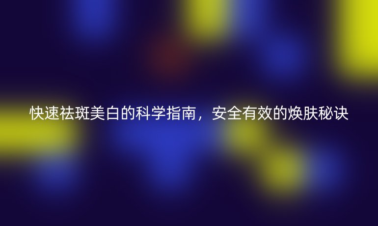 快速祛斑美白的科學(xué)指南，安全有效的煥膚秘訣