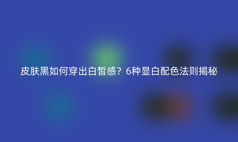 皮膚黑如何穿出白皙感？6種顯白配色法則揭秘