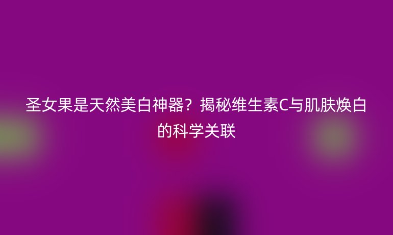 圣女果是天然美白神器？揭秘維生素C與肌膚煥白的科學(xué)關(guān)聯(lián)