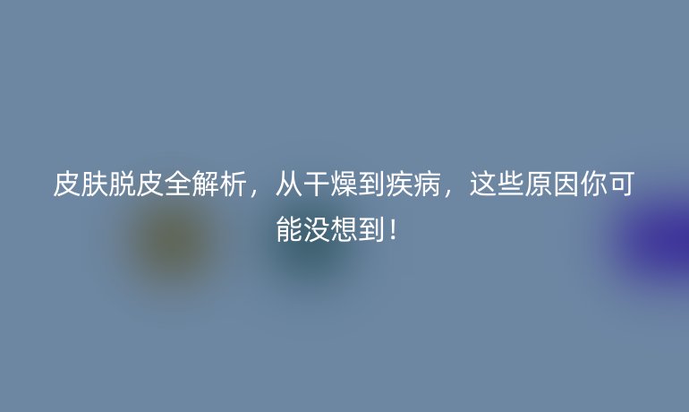 皮膚脫皮全解析，從干燥到疾病，這些原因你可能沒想到！