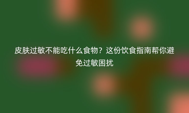 皮膚過敏不能吃什么食物？這份飲食指南幫你避免過敏困擾