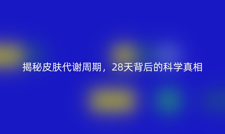 揭秘皮膚代謝周期，28天背后的科學(xué)真相