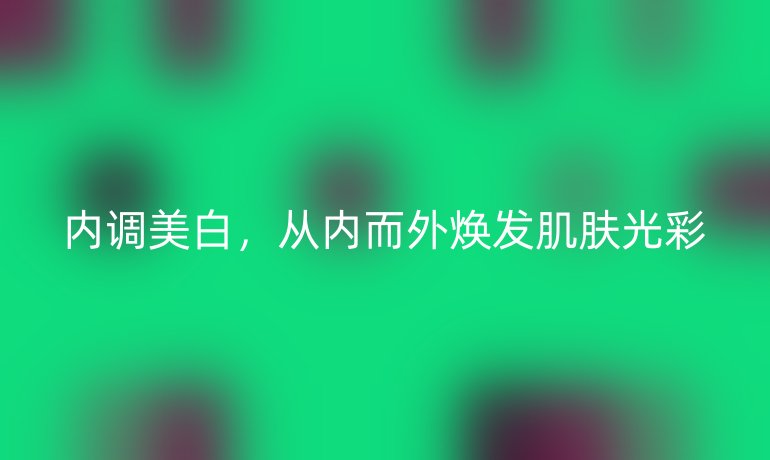 內(nèi)調(diào)美白，從內(nèi)而外煥發(fā)肌膚光彩