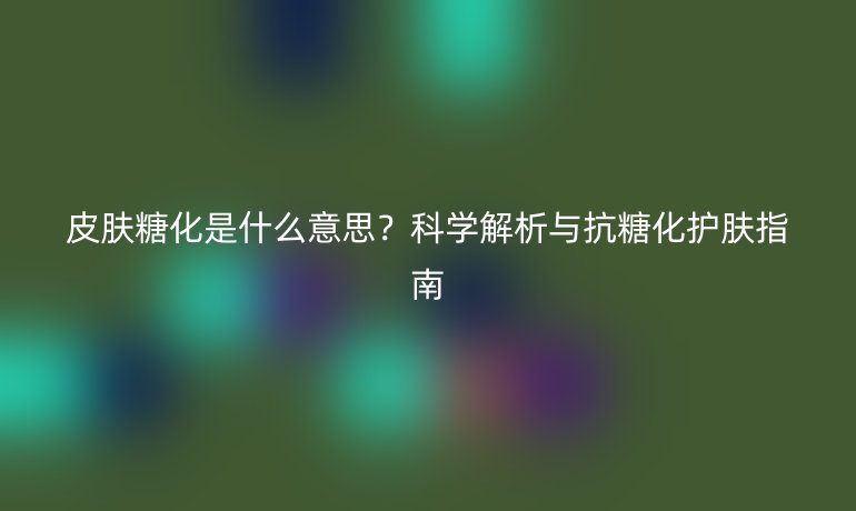 皮膚糖化是什么意思？科學解析與抗糖化護膚指南