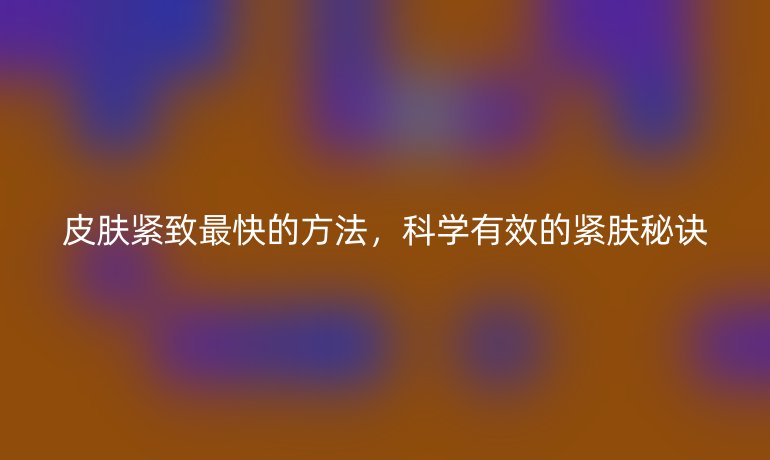 皮膚緊致最快的方法，科學(xué)有效的緊膚秘訣