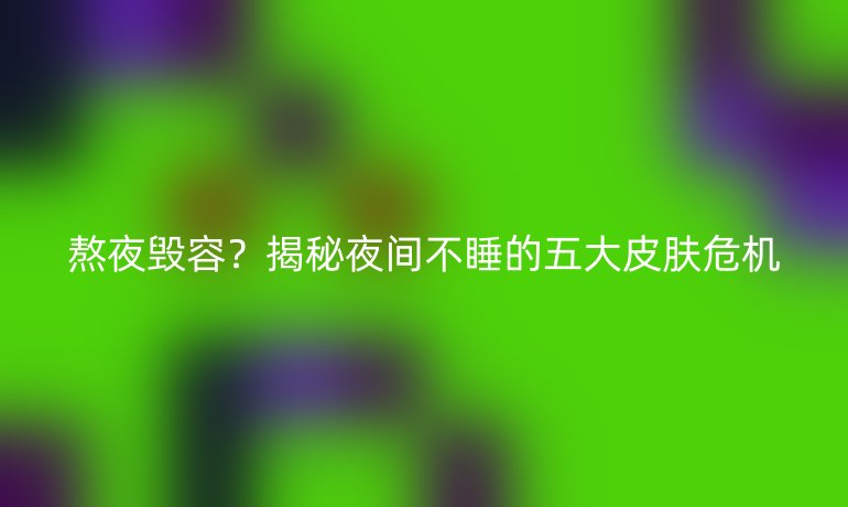 熬夜毀容？揭秘夜間不睡的五大皮膚危機(jī)