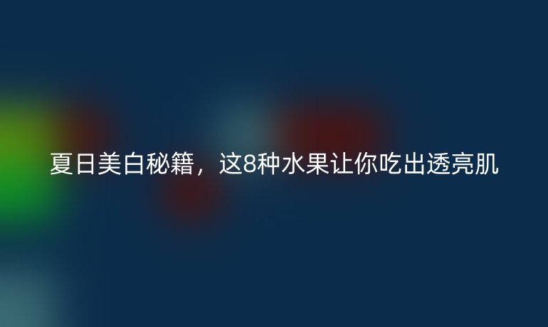 夏日美白秘籍，這8種水果讓你吃出透亮肌