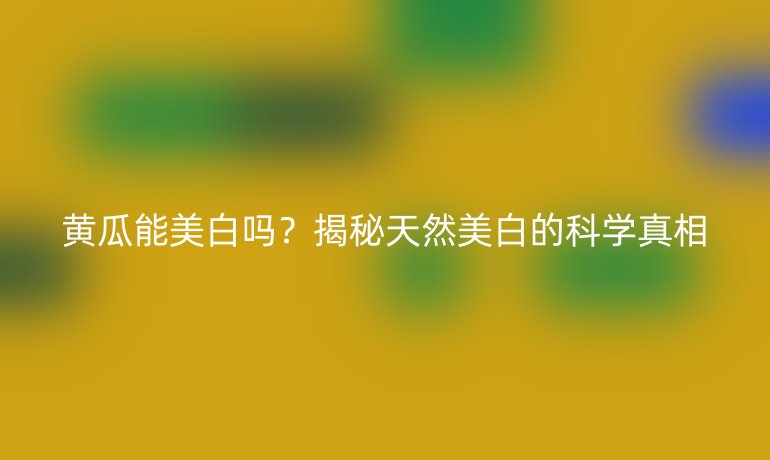 黃瓜能美白嗎？揭秘天然美白的科學(xué)真相