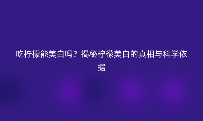 吃檸檬能美白嗎？揭秘檸檬美白的真相與科學(xué)依據(jù)